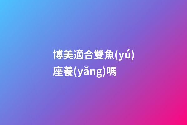 博美適合雙魚(yú)座養(yǎng)嗎-第1張-星座運(yùn)勢(shì)-玄機(jī)派