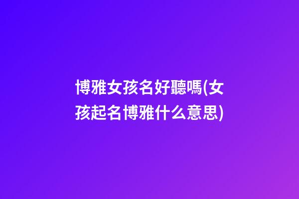 博雅女孩名好聽嗎(女孩起名博雅什么意思)