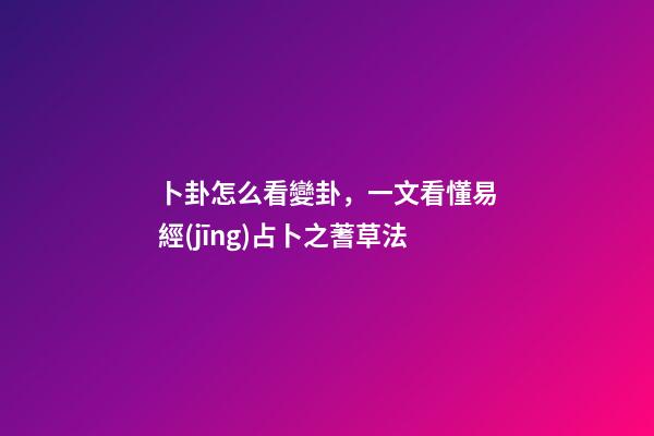 卜卦怎么看變卦，一文看懂易經(jīng)占卜之蓍草法