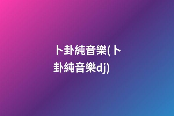 卜卦純音樂(卜卦純音樂dj)