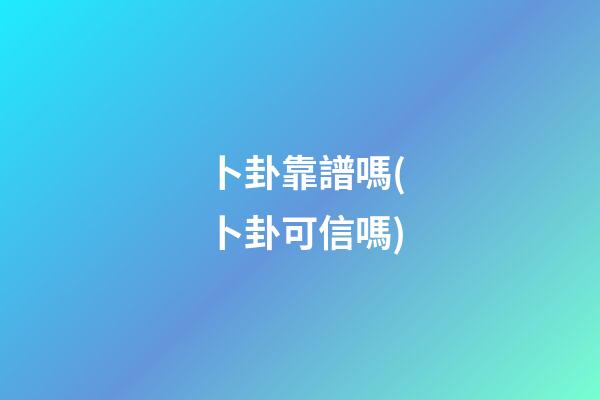 卜卦靠譜嗎(卜卦可信嗎)