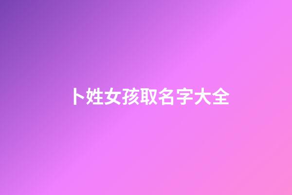 卜姓女孩取名字大全(姓卜的女孩名字洋氣點)-第1張-女孩起名-玄機派