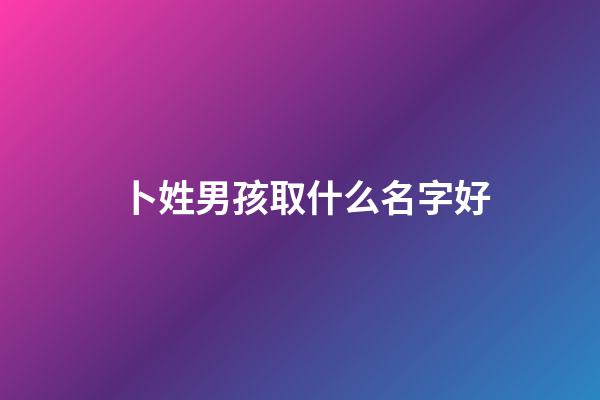 卜姓男孩取什么名字好(卜姓男寶寶名字大全)-第1張-男孩起名-玄機派