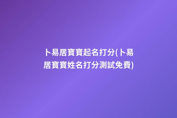 卜易居寶寶起名打分(卜易居寶寶姓名打分測試免費)