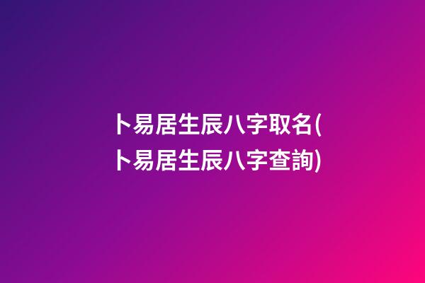 卜易居生辰八字取名(卜易居生辰八字查詢)