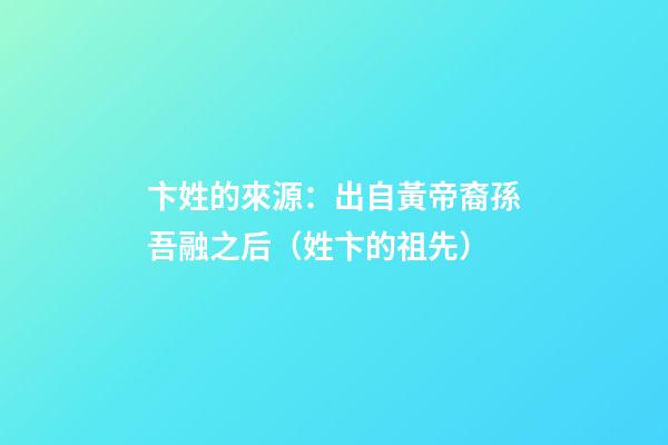 卞姓的來源：出自黃帝裔孫吾融之后（姓卞的祖先）