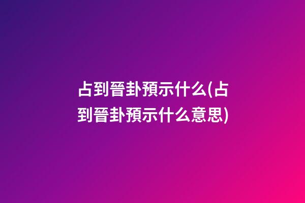 占到晉卦預示什么(占到晉卦預示什么意思)