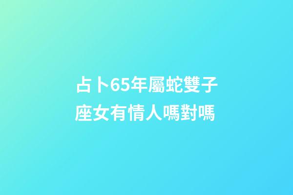 占卜65年屬蛇雙子座女有情人嗎對嗎-第1張-星座運(yùn)勢-玄機(jī)派