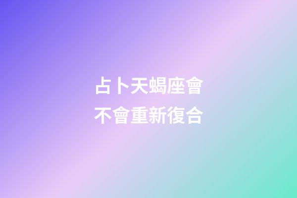 占卜天蝎座會不會重新復合-第1張-星座運勢-玄機派