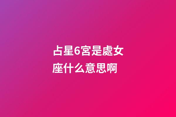 占星6宮是處女座什么意思啊-第1張-星座運勢-玄機派