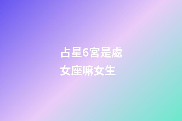 占星6宮是處女座嘛女生-第1張-星座運勢-玄機派