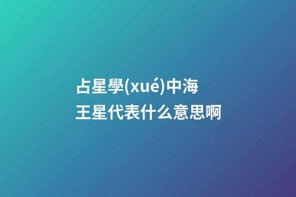 占星學(xué)中海王星代表什么意思啊-第1張-星座運(yùn)勢-玄機(jī)派