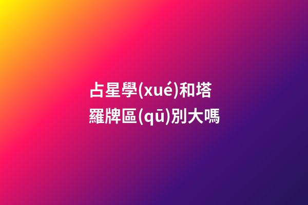 占星學(xué)和塔羅牌區(qū)別大嗎-第1張-星座運(yùn)勢-玄機(jī)派