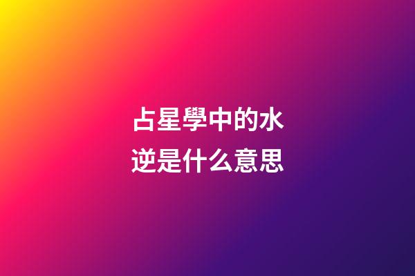 占星學中的水逆是什么意思-第1張-星座運勢-玄機派