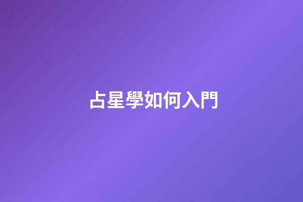 占星學如何入門-第1張-星座運勢-玄機派
