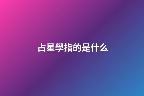 占星學指的是什么-第1張-星座運勢-玄機派