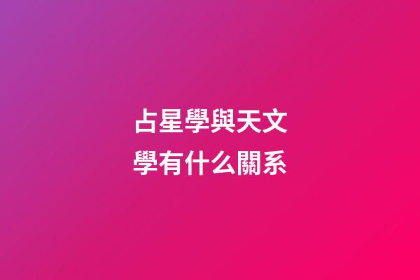 占星學與天文學有什么關系-第1張-星座運勢-玄機派