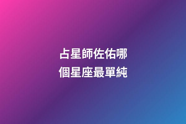占星師佐佑哪個星座最單純-第1張-星座運勢-玄機派