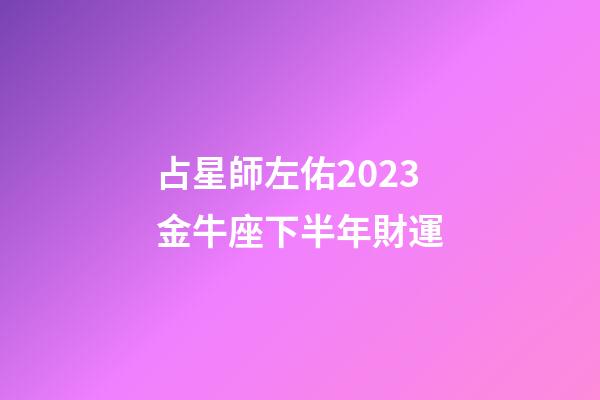 占星師左佑2023金牛座下半年財運