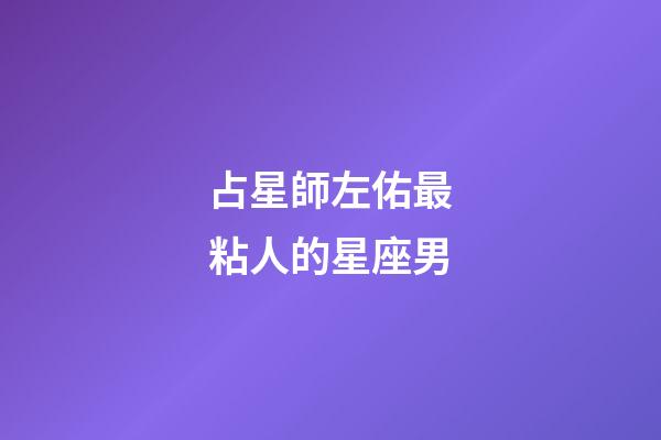 占星師左佑最粘人的星座男-第1張-星座運(yùn)勢(shì)-玄機(jī)派
