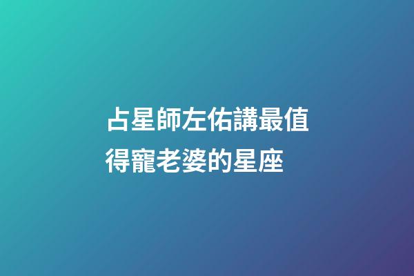 占星師左佑講最值得寵老婆的星座-第1張-星座運勢-玄機派