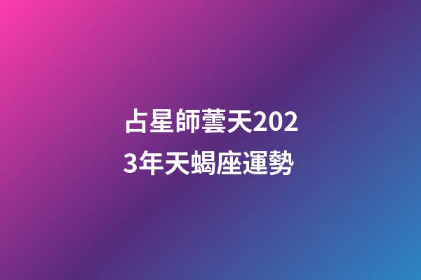 占星師蕓天2023年天蝎座運勢-第1張-星座運勢-玄機派