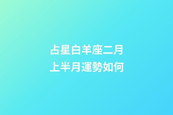 占星白羊座二月上半月運勢如何-第1張-星座運勢-玄機派