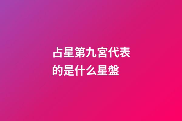 占星第九宮代表的是什么星盤-第1張-星座運勢-玄機派