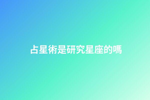 占星術是研究星座的嗎-第1張-星座運勢-玄機派