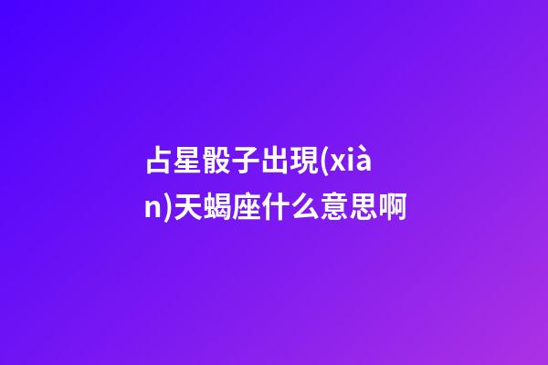 占星骰子出現(xiàn)天蝎座什么意思啊-第1張-星座運(yùn)勢(shì)-玄機(jī)派