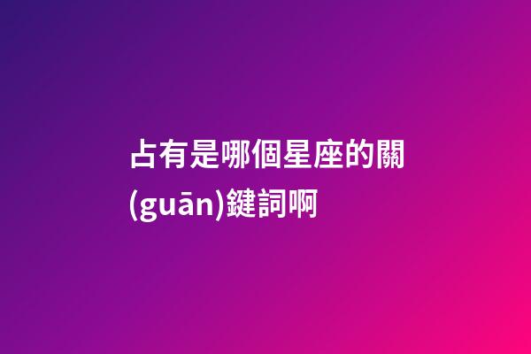占有是哪個星座的關(guān)鍵詞啊-第1張-星座運(yùn)勢-玄機(jī)派