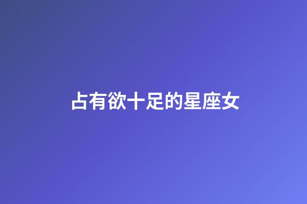 占有欲十足的星座女-第1張-星座運勢-玄機派