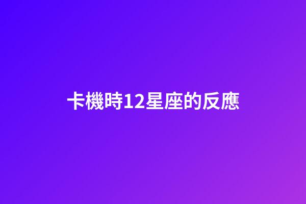 卡機時12星座的反應-第1張-星座運勢-玄機派