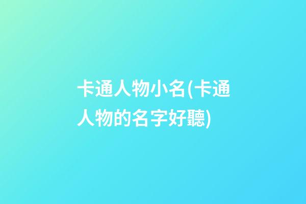 卡通人物小名(卡通人物的名字好聽)