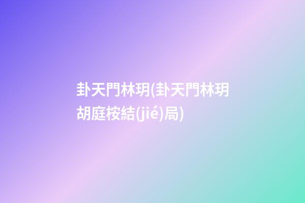 卦天門林玥(卦天門林玥胡庭桉結(jié)局)