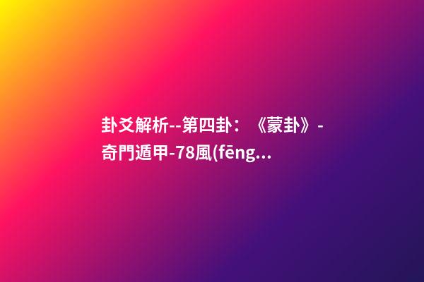 卦爻解析--第四卦：《蒙卦》-奇門遁甲-78風(fēng)水網(wǎng)-家居風(fēng)水、辦公風(fēng)水、公司風(fēng)水、婚姻風(fēng)水、樓盤風(fēng)水、裝修風(fēng)水、起名改名等綜合風(fēng)水知識(shí)!