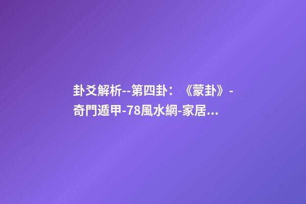 卦爻解析--第四卦：《蒙卦》-奇門遁甲-78風水網-家居風水、辦公風水、公司風水、婚姻風水、樓盤風水、裝修風水、起名改名等綜合風水知識!