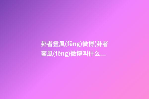 卦者靈風(fēng)微博(卦者靈風(fēng)微博叫什么)