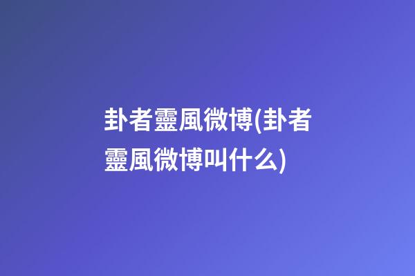 卦者靈風微博(卦者靈風微博叫什么)