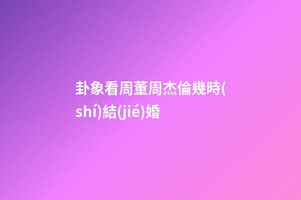 卦象看周董周杰倫幾時(shí)結(jié)婚