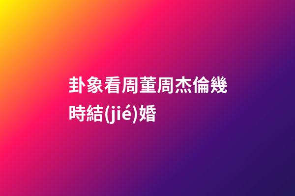 卦象看周董周杰倫幾時結(jié)婚