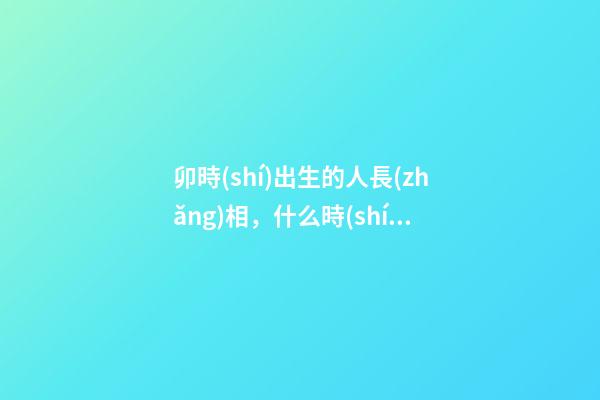 卯時(shí)出生的人長(zhǎng)相，什么時(shí)辰出生的人最漂亮-第1張-觀點(diǎn)-玄機(jī)派