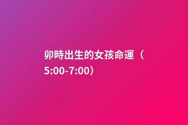 卯時出生的女孩命運（5:00-7:00）