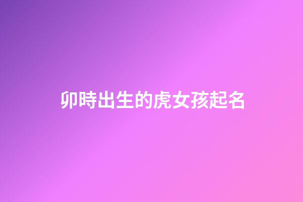 卯時出生的虎女孩起名(卯時出生的虎女好嗎)-第1張-女孩起名-玄機(jī)派