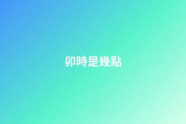 卯時是幾點（卯時幾點幾分最好）-第1張-星座運勢-玄機派
