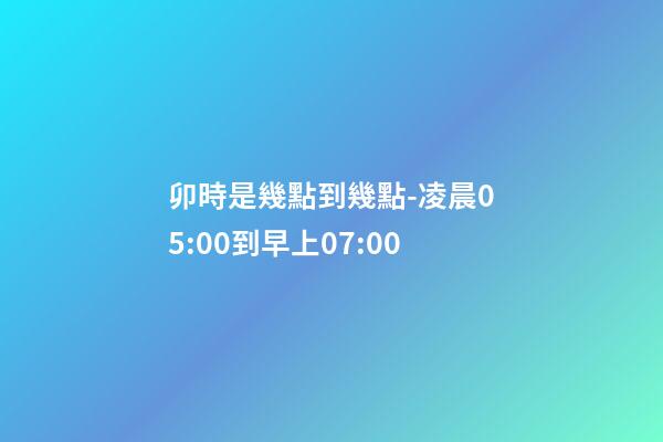 卯時是幾點到幾點-凌晨05:00到早上07:00