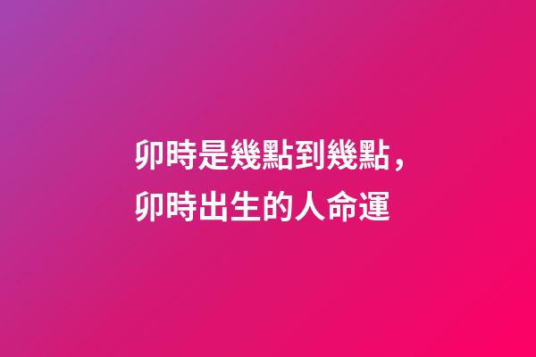 卯時是幾點到幾點，卯時出生的人命運