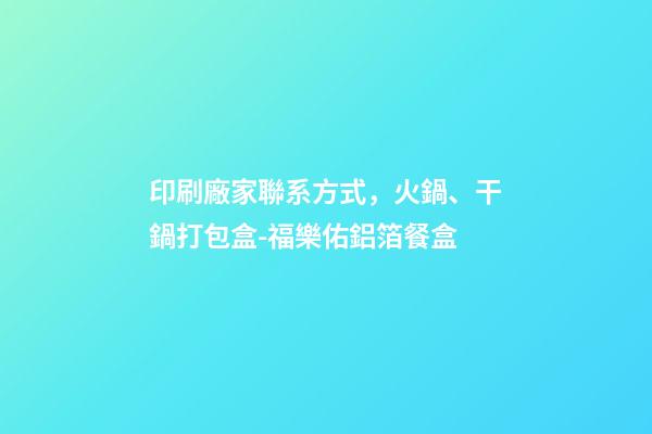 印刷廠家聯系方式，火鍋、干鍋打包盒-福樂佑鋁箔餐盒-第1張-觀點-玄機派