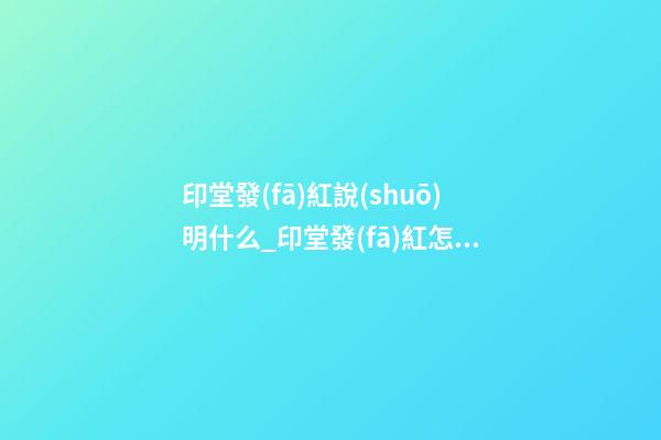 印堂發(fā)紅說(shuō)明什么_印堂發(fā)紅怎么辦