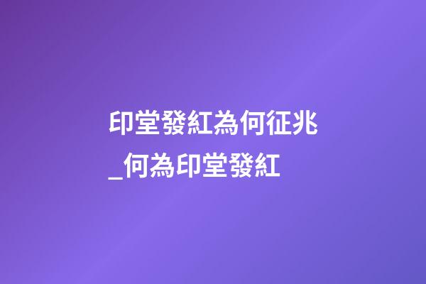印堂發紅為何征兆_何為印堂發紅